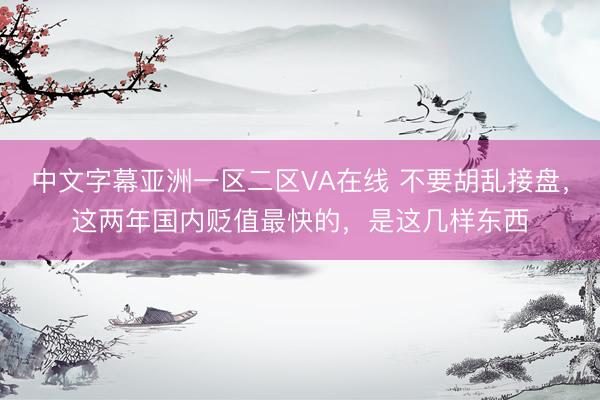 中文字幕亚洲一区二区VA在线 不要胡乱接盘，这两年国内贬值最快的，是这几样东西