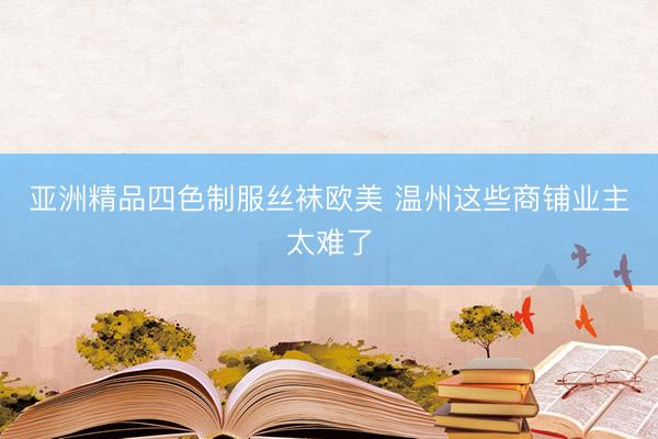 亚洲精品四色制服丝袜欧美 温州这些商铺业主太难了