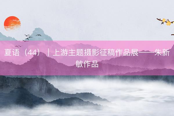 夏语（44）｜上游主题摄影征稿作品展——朱新敏作品