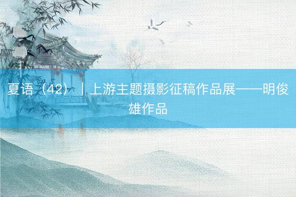 夏语（42）｜上游主题摄影征稿作品展——明俊雄作品