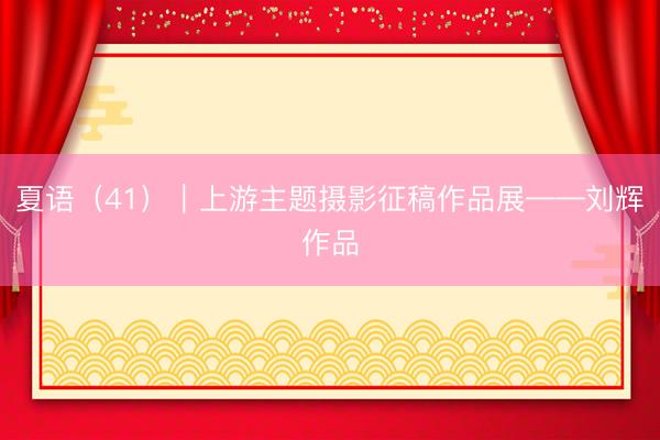 夏语(41)|上游主题摄影征稿作品展——刘辉作品
