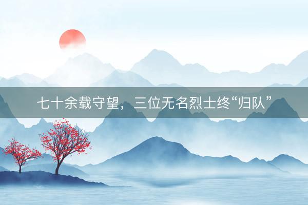 七十余载守望，三位无名烈士终“归队”