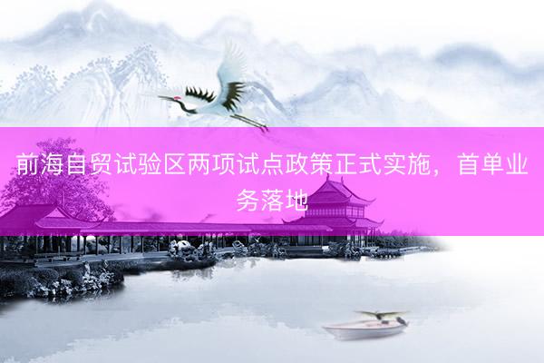 前海自贸试验区两项试点政策正式实施，首单业务落地