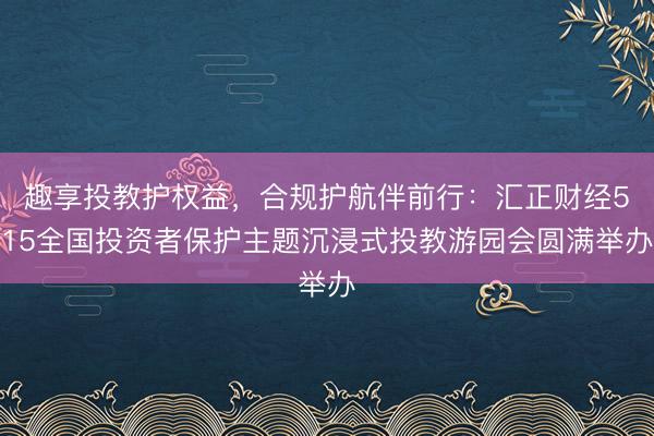 趣享投教护权益，合规护航伴前行：汇正财经515全国投资者保护主题沉浸式投教游园会圆满举办