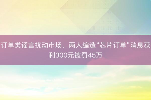 订单类谣言扰动市场，两人编造“芯片订单”消息获利300元被罚45万