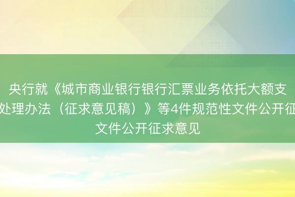 央行就《城市商业银行银行汇票业务依托大额支付系统处理办法（征求意见稿）》等4件规范性文件公开征求意见