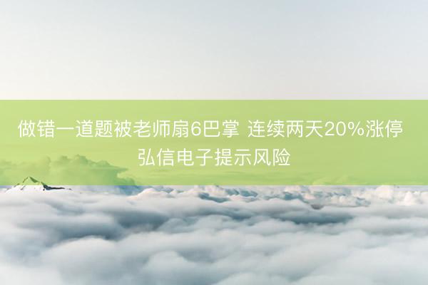 做错一道题被老师扇6巴掌 连续两天20%涨停 弘信电子提示风险