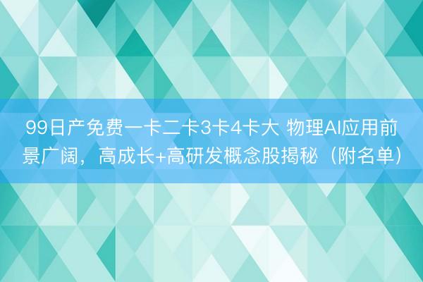 99日产免费一卡二卡3卡4卡大 物理AI应用前景广阔，高成长+高研发概念股揭秘（附名单）