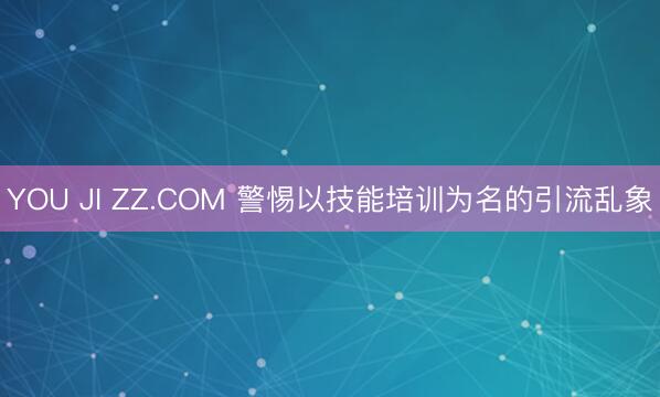 YOU JI ZZ.COM 警惕以技能培训为名的引流乱象