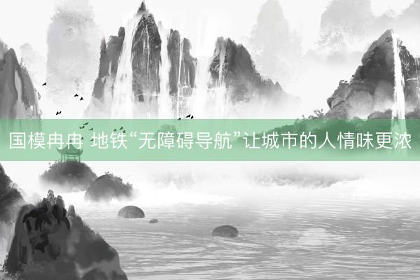 国模冉冉 地铁“无障碍导航”让城市的人情味更浓