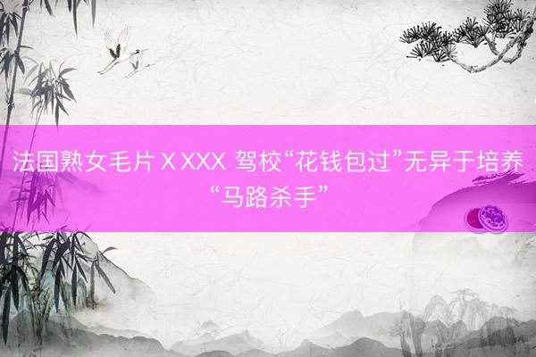 法国熟女毛片ⅩXXX 驾校“花钱包过”无异于培养“马路杀手”