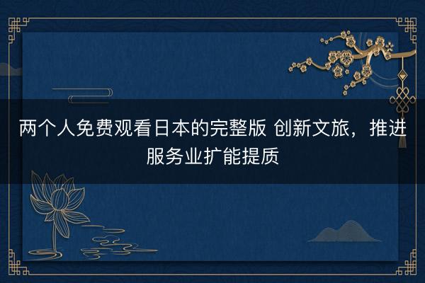 两个人免费观看日本的完整版 创新文旅，推进服务业扩能提质