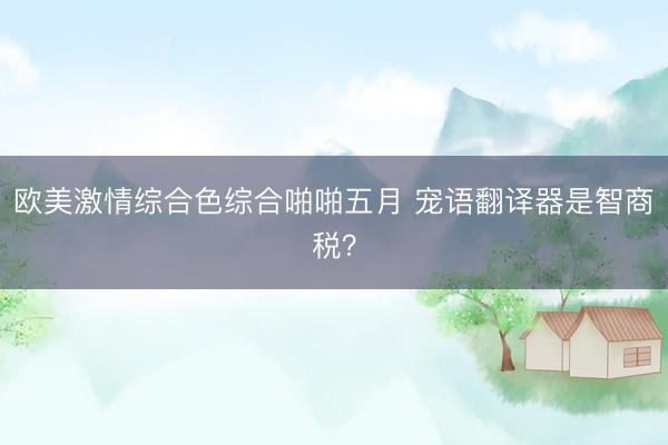 欧美激情综合色综合啪啪五月 宠语翻译器是智商税？
