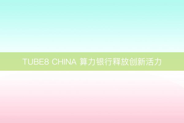 TUBE8 CHINA 算力银行释放创新活力