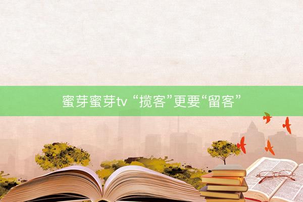 蜜芽蜜芽tv “揽客”更要“留客”
