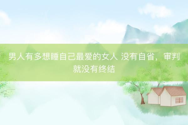 男人有多想睡自己最爱的女人 没有自省，审判就没有终结