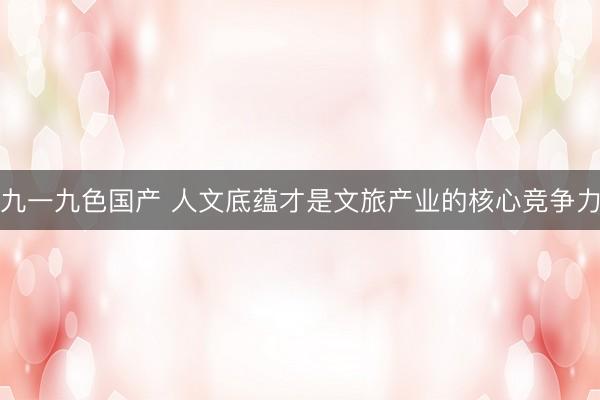 九一九色国产 人文底蕴才是文旅产业的核心竞争力