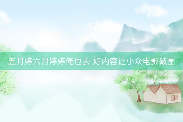 五月婷六月婷婷俺也去 好内容让小众电影破圈
