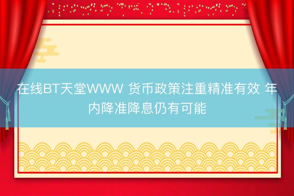 在线BT天堂WWW 货币政策注重精准有效 年内降准降息仍有可能