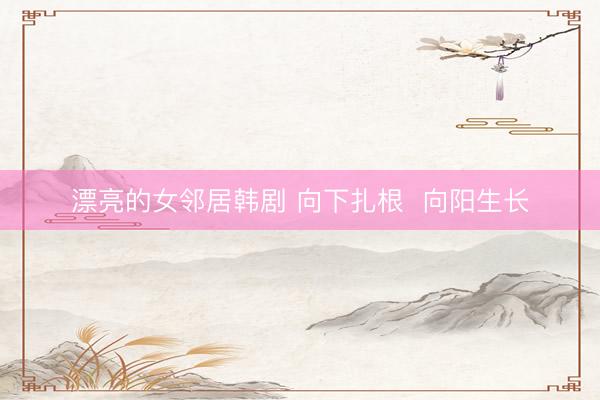 漂亮的女邻居韩剧 向下扎根  向阳生长