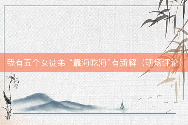 我有五个女徒弟 “靠海吃海”有新解（现场评论）