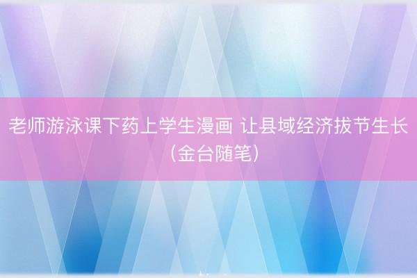老师游泳课下药上学生漫画 让县域经济拔节生长（金台随笔）