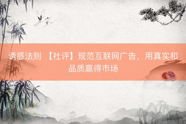 诱惑法则 【社评】规范互联网广告，用真实和品质赢得市场
