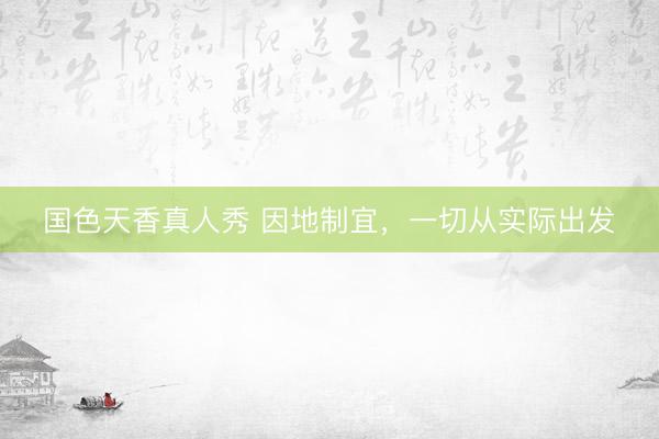 国色天香真人秀 因地制宜，一切从实际出发