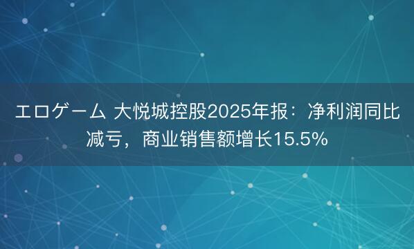 エロゲーム 大悦城控股2025年报：净利润同比减亏，商业销售额增长15.5%