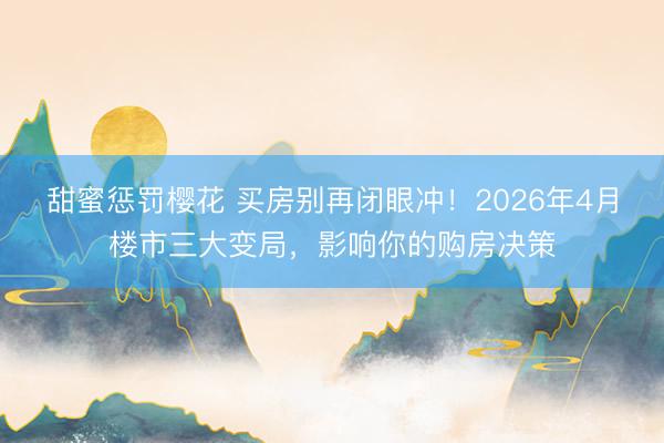 甜蜜惩罚樱花 买房别再闭眼冲！2026年4月楼市三大变局，影响你的购房决策