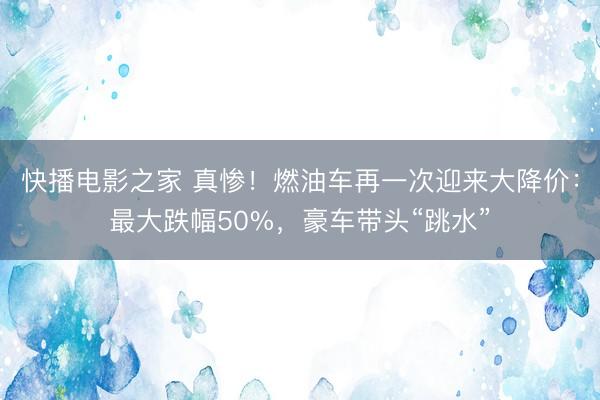 快播电影之家 真惨！燃油车再一次迎来大降价：最大跌幅50%，豪车带头“跳水”