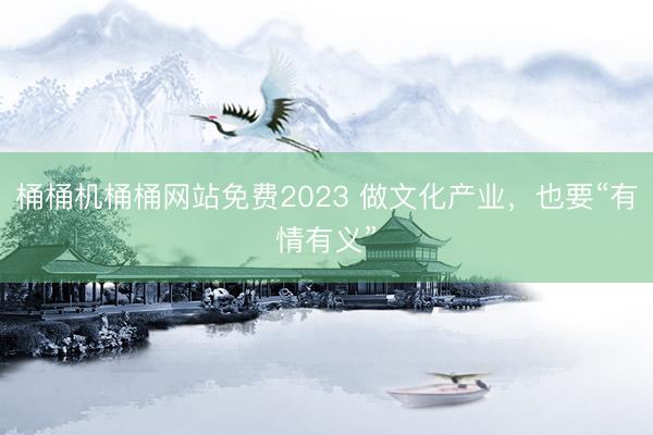 桶桶机桶桶网站免费2023 做文化产业,也要“有情有义”