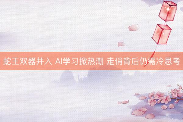 蛇王双器并入 AI学习掀热潮 走俏背后仍需冷思考