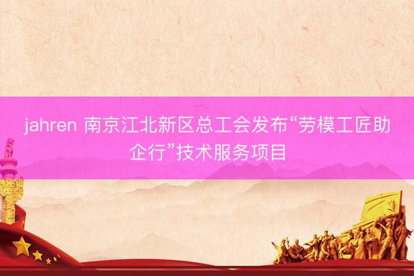 jahren 南京江北新区总工会发布“劳模工匠助企行”技术服务项目