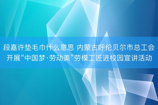段嘉许垫毛巾什么意思 内蒙古呼伦贝尔市总工会开展“中国梦·劳动美”劳模工匠进校园宣讲活动