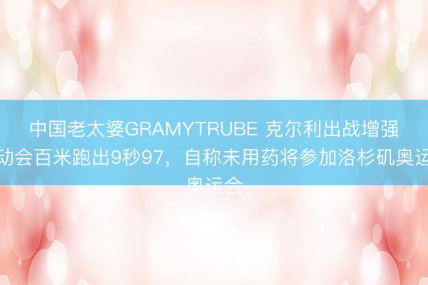 中国老太婆GRAMYTRUBE 克尔利出战增强运动会百米跑出9秒97,自称未用药将参加洛杉矶奥运会