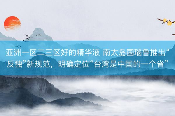 亚洲一区二三区好的精华液 南太岛国瑙鲁推出“反独”新规范，明确定位“台湾是中国的一个省”