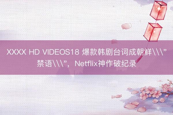 XXXX HD VIDEOS18 爆款韩剧台词成朝鲜\