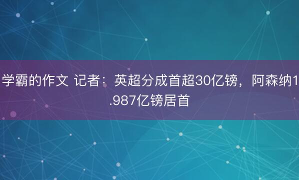学霸的作文 记者:英超分成首超30亿镑,阿森纳1.987亿镑居首