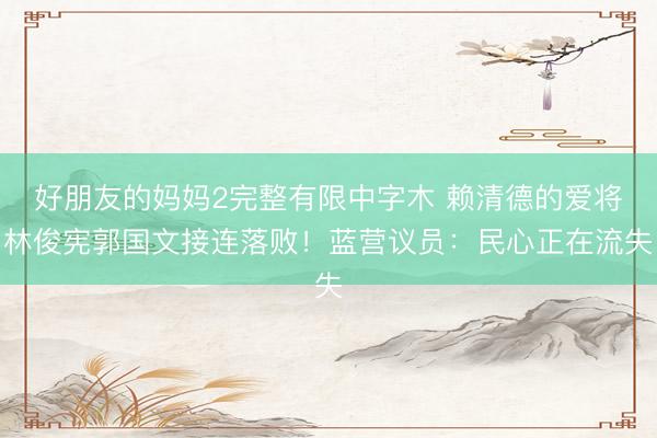好朋友的妈妈2完整有限中字木 赖清德的爱将林俊宪郭国文接连落败！蓝营议员：民心正在流失