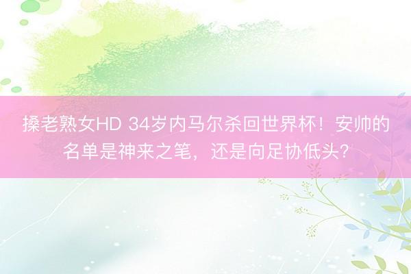 搡老熟女HD 34岁内马尔杀回世界杯！安帅的名单是神来之笔，还是向足协低头？