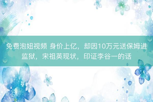 免费泡妞视频 身价上亿，却因10万元送保姆进监狱，宋祖英现状，印证李谷一的话