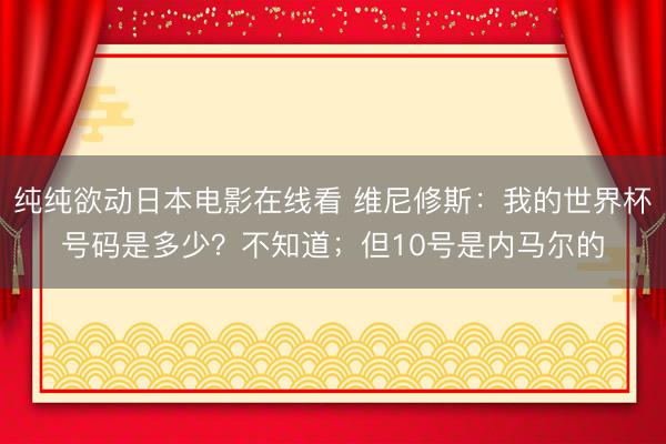 纯纯欲动日本电影在线看 维尼修斯:我的世界杯号码是多少?不知道;但10号是内马尔的