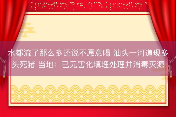 水都流了那么多还说不愿意喝 汕头一河道现多头死猪 当地：已无害化填埋处理并消毒灭源