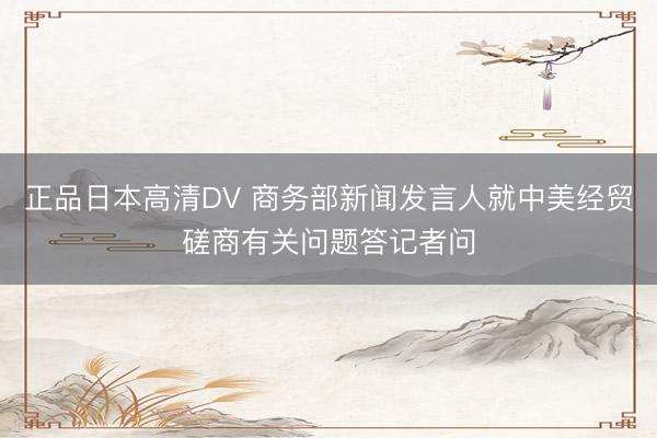 正品日本高清DV 商务部新闻发言人就中美经贸磋商有关问题答记者问