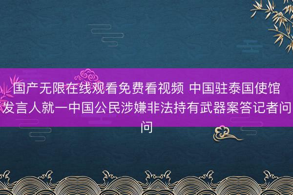 国产无限在线观看免费看视频 中国驻泰国使馆发言人就一中国公民涉嫌非法持有武器案答记者问