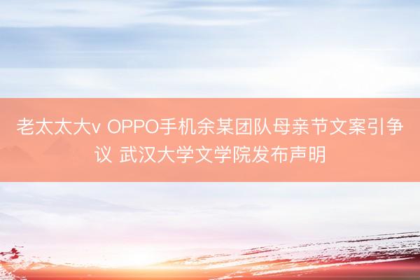老太太大v OPPO手机余某团队母亲节文案引争议 武汉大学文学院发布声明