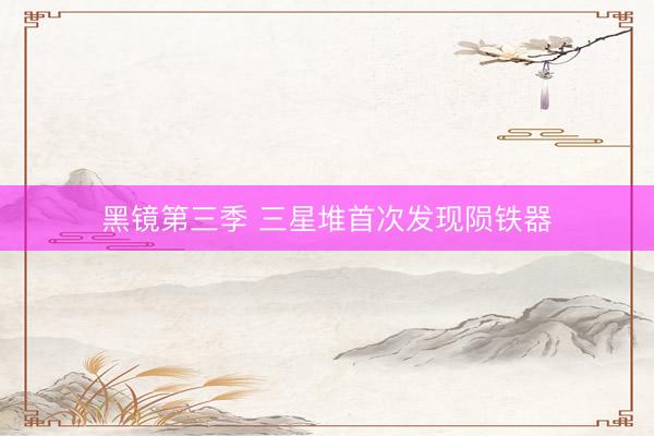 黑镜第三季 三星堆首次发现陨铁器