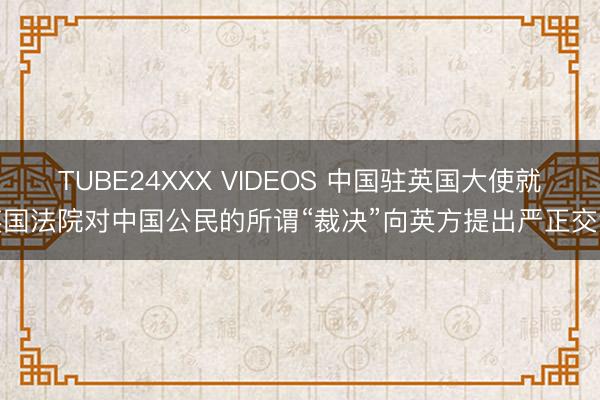 TUBE24XXX VIDEOS 中国驻英国大使就英国法院对中国公民的所谓“裁决”向英方提出严正交涉