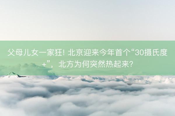 父母儿女一家狂! 北京迎来今年首个“30摄氏度+”，北方为何突然热起来？